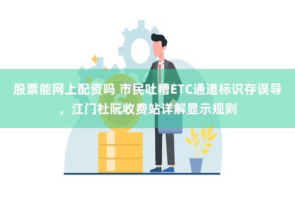股票能网上配资吗 市民吐糟ETC通道标识存误导,江门杜阮收费站详解显示规则