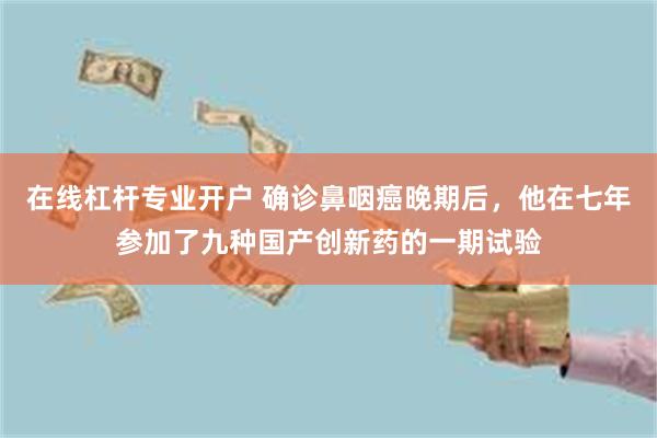 在线杠杆专业开户 确诊鼻咽癌晚期后，他在七年参加了九种国产创新药的一期试验