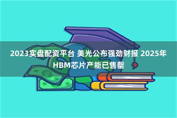 2023实盘配资平台 美光公布强劲财报 2025年HBM芯片产能已售罄