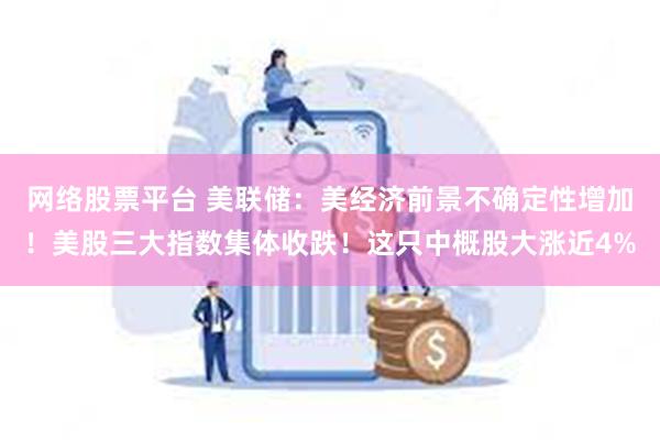 网络股票平台 美联储:美经济前景不确定性增加!美股三大指数集体收跌!这只中概股大涨近4%