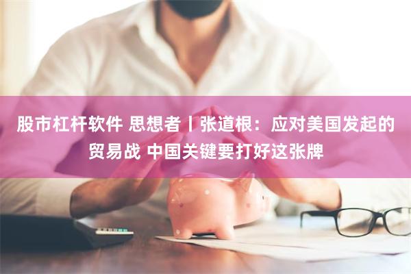 股市杠杆软件 思想者丨张道根:应对美国发起的贸易战 中国关键要打好这张牌