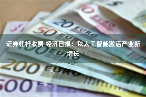 证券杠杆收费 经济日报:以人工智能激活产业新增长