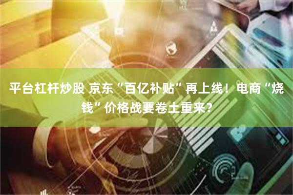 平台杠杆炒股 京东“百亿补贴”再上线!电商“烧钱”价格战要卷土重来?