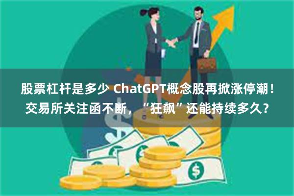 股票杠杆是多少 ChatGPT概念股再掀涨停潮!交易所关注函不断,“狂飙”还能持续多久?