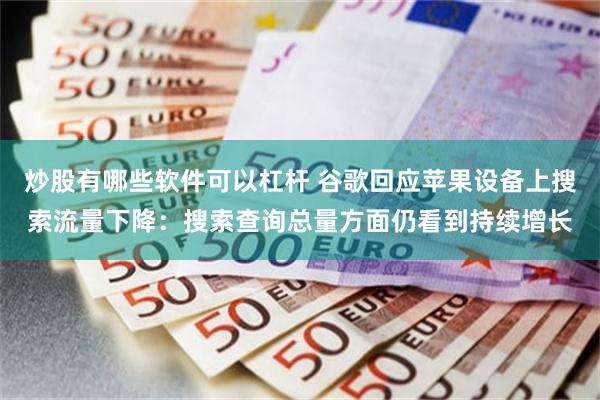 炒股有哪些软件可以杠杆 谷歌回应苹果设备上搜索流量下降：搜索查询总量方面仍看到持续增长