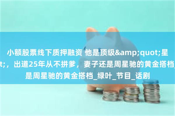小额股票线下质押融资 他是顶级"星二代",出道25年从不拼爹,妻子还是周星驰的黄金搭档_绿叶_节目_话剧