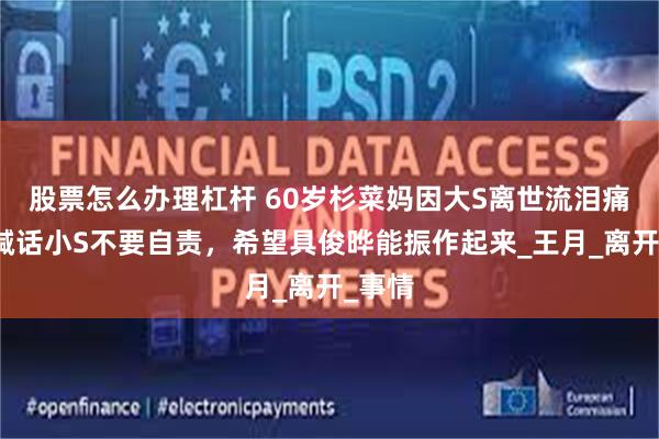 股票怎么办理杠杆 60岁杉菜妈因大S离世流泪痛哭,喊话小S不要自责,希望具俊晔能振作起来_王月_离开_事情