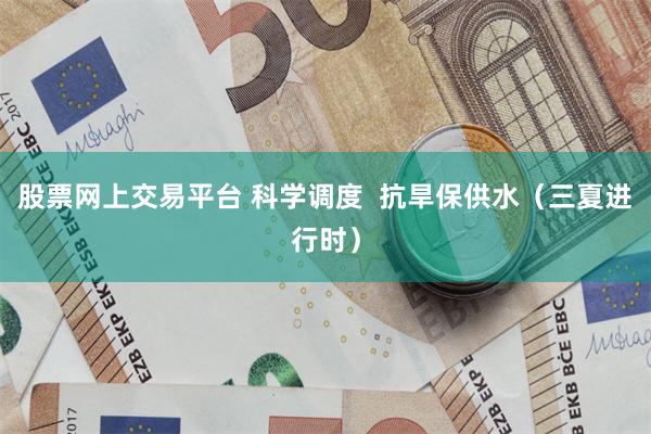 股票网上交易平台 科学调度  抗旱保供水（三夏进行时）