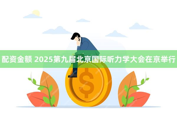 配资金额 2025第九届北京国际听力学大会在京举行