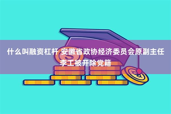 什么叫融资杠杆 安徽省政协经济委员会原副主任李工被开除党籍