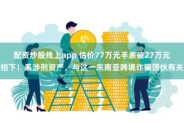 配资炒股线上app 估价77万元手表被27万元拍下!系涉刑资产,与这一东南亚跨境诈骗团伙有关
