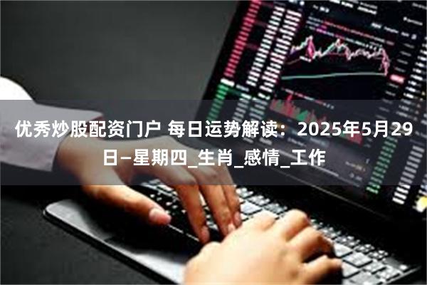 优秀炒股配资门户 每日运势解读:2025年5月29日—星期四_生肖_感情_工作