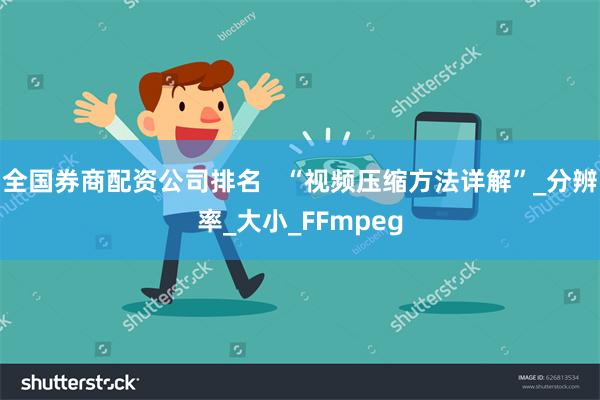 全国券商配资公司排名 “视频压缩方法详解”_分辨率_大小_FFmpeg