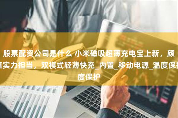 股票配资公司是什么 小米磁吸超薄充电宝上新,颜值实力担当,双模式轻薄快充_内置_移动电源_温度保护