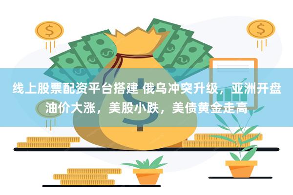 线上股票配资平台搭建 俄乌冲突升级,亚洲开盘油价大涨,美股小跌,美债黄金走高