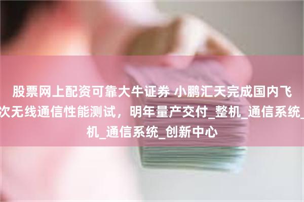 股票网上配资可靠大牛证券 小鹏汇天完成国内飞行汽车首次无线通信性能测试,明年量产交付_整机_通信系统_创新中心