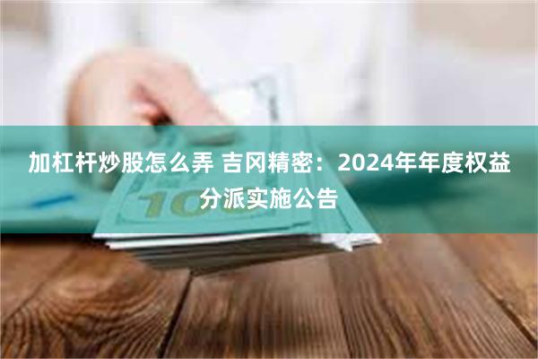 加杠杆炒股怎么弄 吉冈精密：2024年年度权益分派实施公告