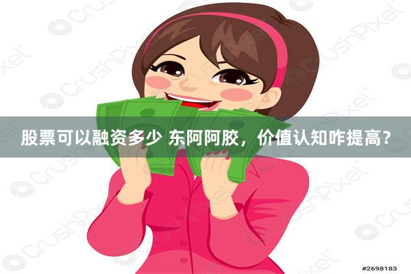 股票可以融资多少 东阿阿胶，价值认知咋提高？