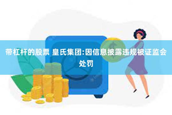 带杠杆的股票 皇氏集团:因信息披露违规被证监会处罚