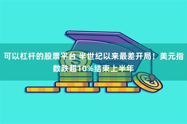 可以杠杆的股票平台 半世纪以来最差开局!美元指数跌超10%结束上半年