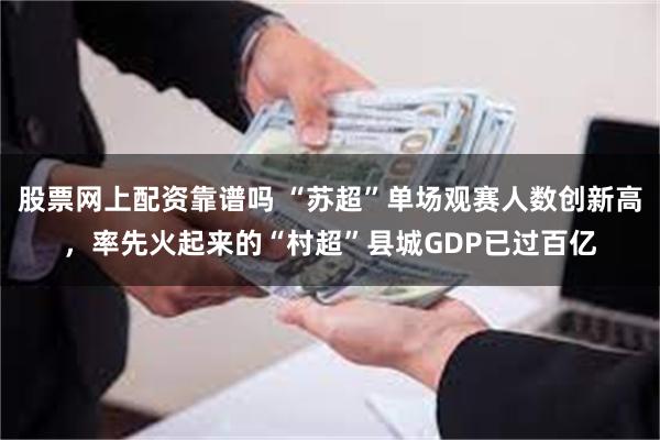 股票网上配资靠谱吗 “苏超”单场观赛人数创新高,率先火起来的“村超”县城GDP已过百亿