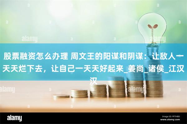 股票融资怎么办理 周文王的阳谋和阴谋:让敌人一天天烂下去,让自己一天天好起来_姜尚_诸侯_江汉