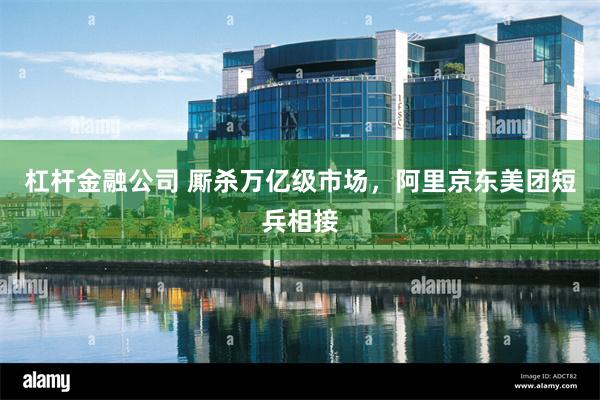 杠杆金融公司 厮杀万亿级市场,阿里京东美团短兵相接