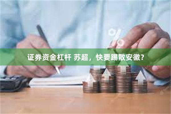 证券资金杠杆 苏超,快要踢散安徽?