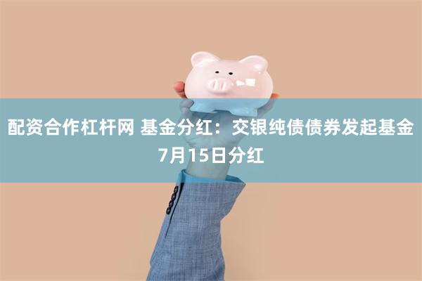 配资合作杠杆网 基金分红:交银纯债债券发起基金7月15日分红