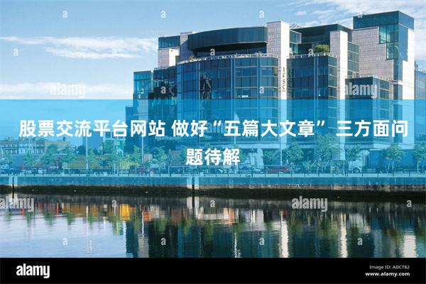 股票交流平台网站 做好“五篇大文章” 三方面问题待解