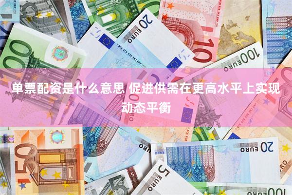 单票配资是什么意思 促进供需在更高水平上实现动态平衡
