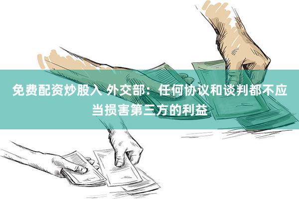免费配资炒股入 外交部：任何协议和谈判都不应当损害第三方的利益