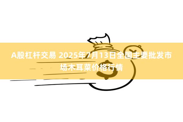 A股杠杆交易 2025年7月13日全国主要批发市场木耳菜价格行情