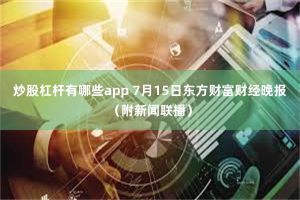 炒股杠杆有哪些app 7月15日东方财富财经晚报（附新闻联播）