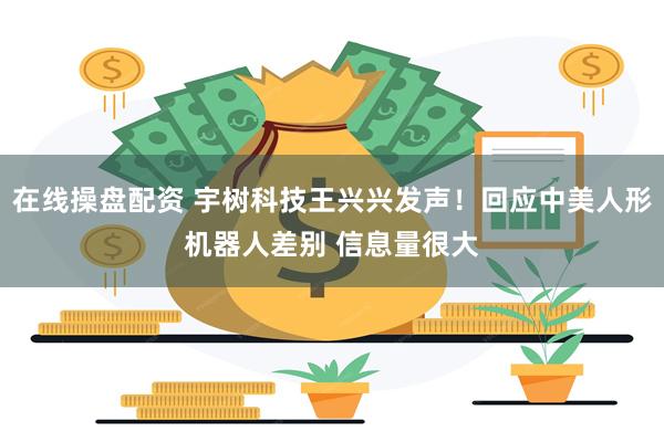 在线操盘配资 宇树科技王兴兴发声!回应中美人形机器人差别 信息量很大