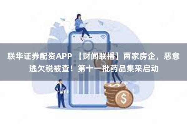 联华证券配资APP 【财闻联播】两家房企,恶意逃欠税被查!第十一批药品集采启动