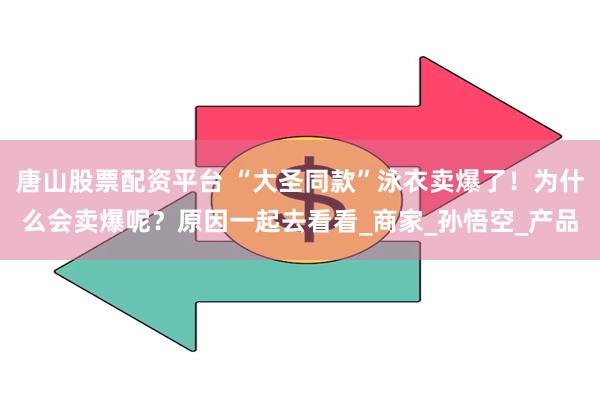 唐山股票配资平台 “大圣同款”泳衣卖爆了！为什么会卖爆呢？原因一起去看看_商家_孙悟空_产品