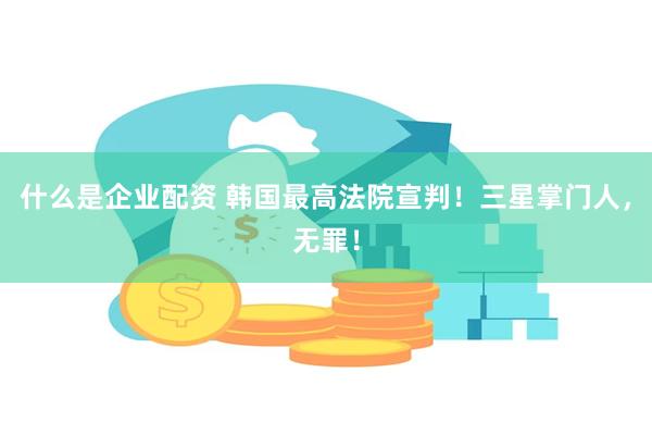 什么是企业配资 韩国最高法院宣判!三星掌门人,无罪!