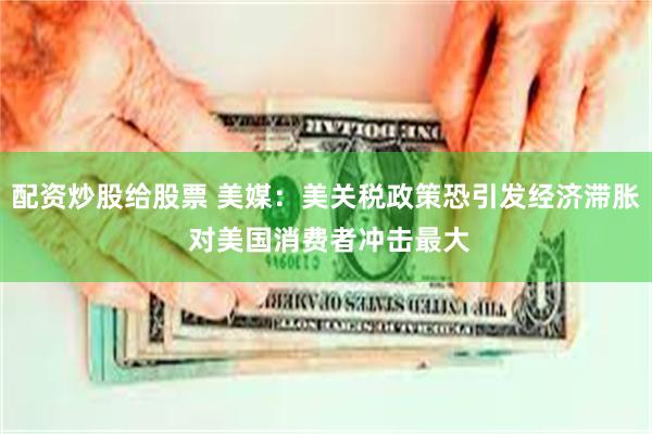配资炒股给股票 美媒:美关税政策恐引发经济滞胀 对美国消费者冲击最大