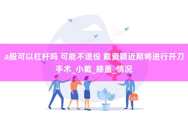 a股可以杠杆吗 可能不退役 戴资颖近期将进行开刀手术_小戴_膝盖_情况