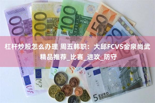 杠杆炒股怎么办理 周五韩职:大邱FCVS金泉尚武 精品推荐_比赛_进攻_防守