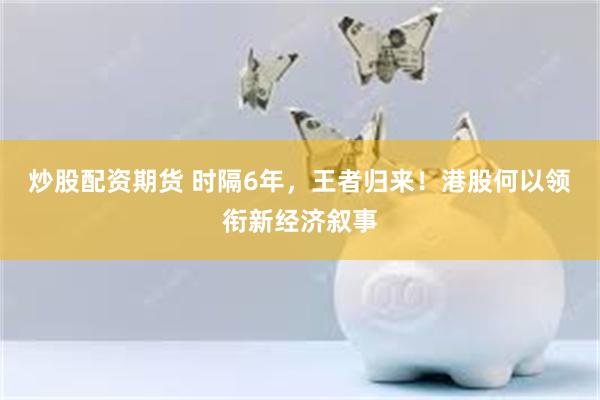 炒股配资期货 时隔6年，王者归来！港股何以领衔新经济叙事