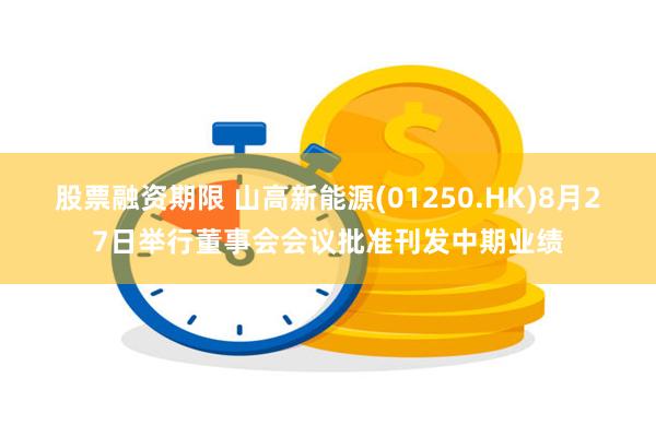 股票融资期限 山高新能源(01250.HK)8月27日举行董事会会议批准刊发中期业绩