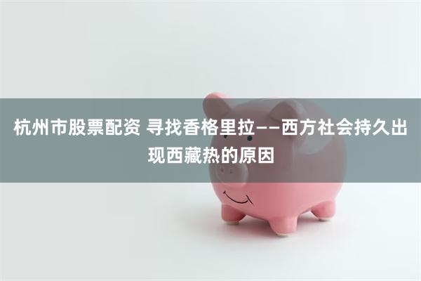 杭州市股票配资 寻找香格里拉——西方社会持久出现西藏热的原因