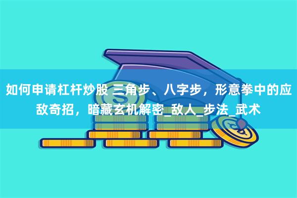 如何申请杠杆炒股 三角步、八字步,形意拳中的应敌奇招,暗藏玄机解密_敌人_步法_武术