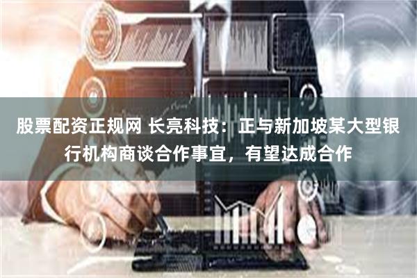 股票配资正规网 长亮科技:正与新加坡某大型银行机构商谈合作事宜,有望达成合作