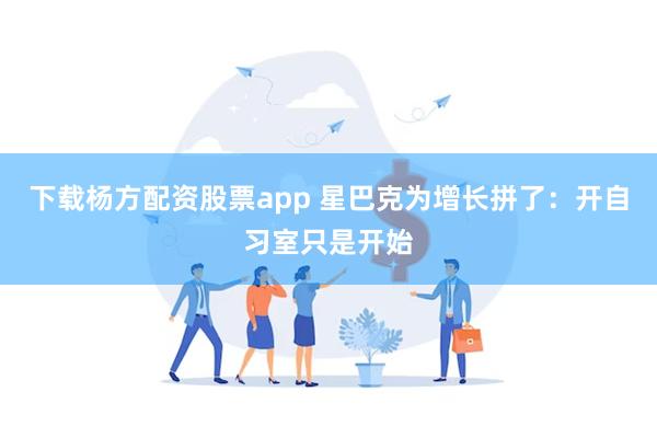 下载杨方配资股票app 星巴克为增长拼了:开自习室只是开始