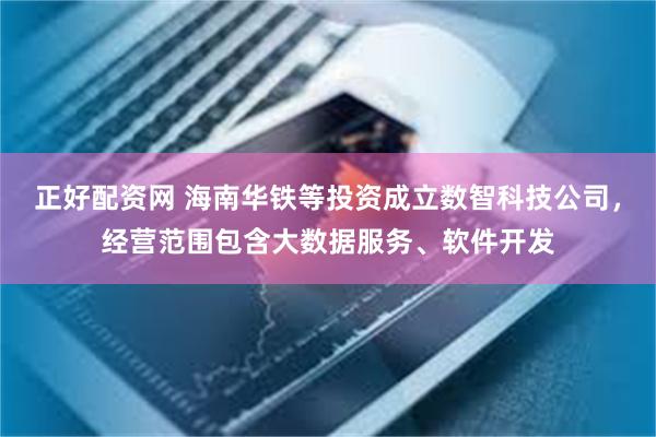 正好配资网 海南华铁等投资成立数智科技公司，经营范围包含大数据服务、软件开发