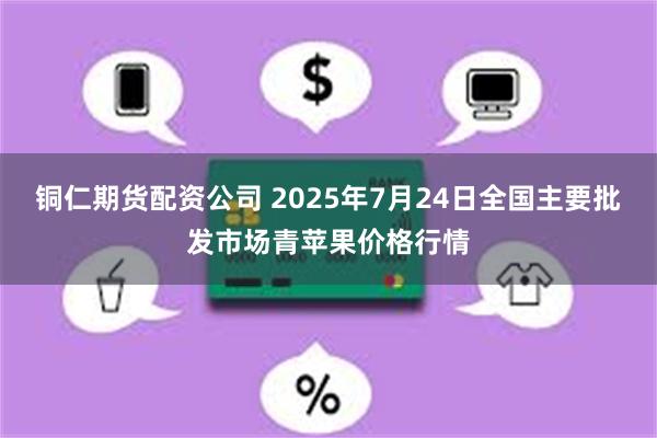 铜仁期货配资公司 2025年7月24日全国主要批发市场青苹果价格行情