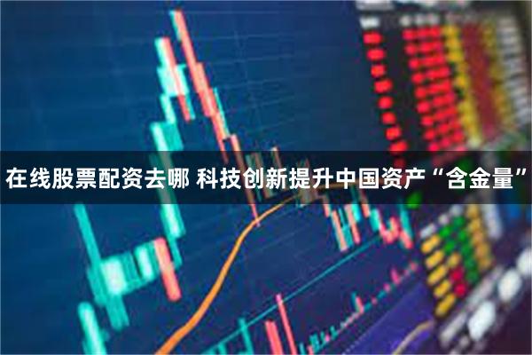 在线股票配资去哪 科技创新提升中国资产“含金量”
